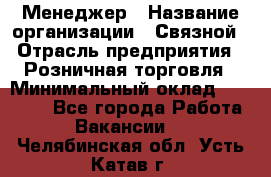 Менеджер › Название организации ­ Связной › Отрасль предприятия ­ Розничная торговля › Минимальный оклад ­ 20 000 - Все города Работа » Вакансии   . Челябинская обл.,Усть-Катав г.